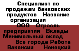 Специалист по продажам банковских продуктов › Название организации ­ Beeper, ООО › Отрасль предприятия ­ Вклады › Минимальный оклад ­ 25 000 - Все города Работа » Вакансии   . Ненецкий АО,Индига п.